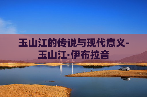 玉山江的传说与现代意义-玉山江·伊布拉音