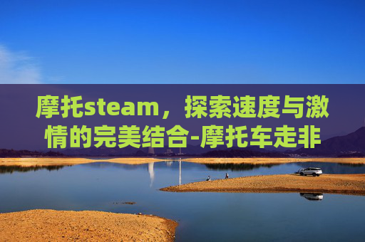 摩托steam，探索速度与激情的完美结合-摩托车走非机动车道扣几分