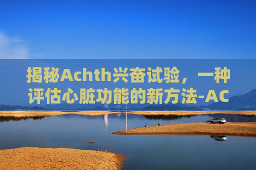 揭秘Achth兴奋试验，一种评估心脏功能的新方法-ACTH兴奋试验是什么意思