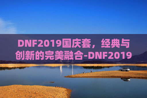 DNF2019国庆套，经典与创新的完美融合-DNF2019国庆套