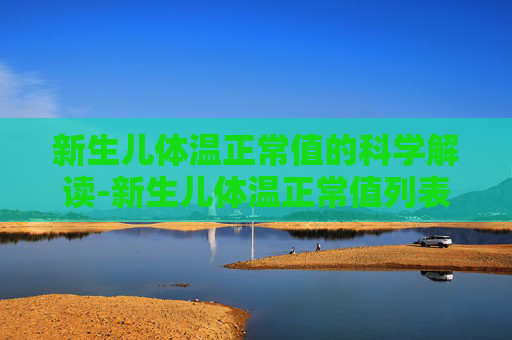 新生儿体温正常值的科学解读-新生儿体温正常值列表