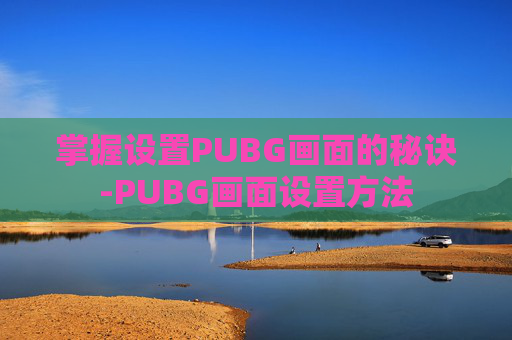 掌握设置PUBG画面的秘诀-PUBG画面设置方法