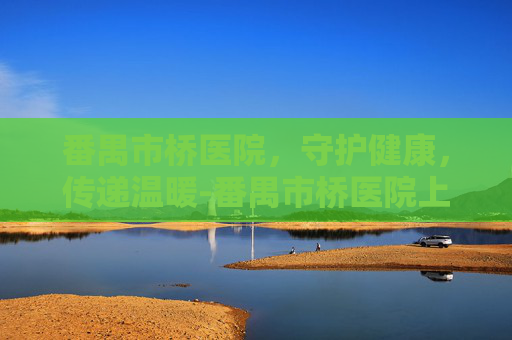 番禺市桥医院，守护健康，传递温暖-番禺市桥医院上班时间