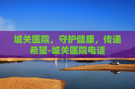 城关医院，守护健康，传递希望-城关医院电话