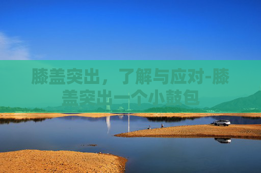 膝盖突出，了解与应对-膝盖突出一个小鼓包