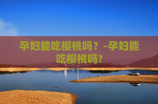 孕妇能吃樱桃吗？-孕妇能吃樱桃吗?