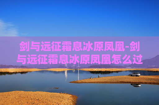 剑与远征霜息冰原凤凰-剑与远征霜息冰原凤凰怎么过去