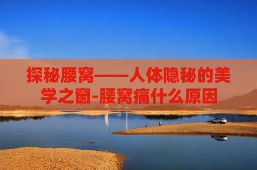 探秘腰窝——人体隐秘的美学之窗-腰窝痛什么原因