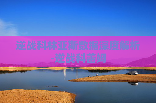 逆战科林亚斯数据深度解析-逆战科蕾姆