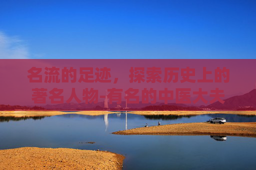 名流的足迹，探索历史上的著名人物-有名的中医大夫