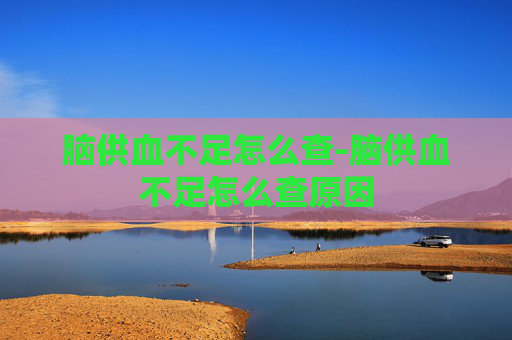 脑供血不足怎么查-脑供血不足怎么查原因