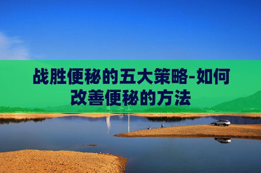 战胜便秘的五大策略-如何改善便秘的方法