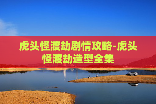 虎头怪渡劫剧情攻略-虎头怪渡劫造型全集