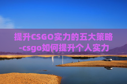 提升CSGO实力的五大策略-csgo如何提升个人实力