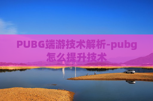 PUBG端游技术解析-pubg怎么提升技术