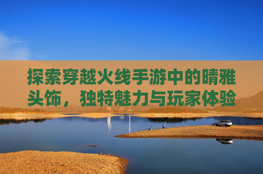 探索穿越火线手游中的晴雅头饰，独特魅力与玩家体验-CF手游晴雅