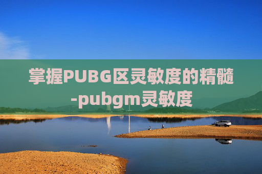 掌握PUBG区灵敏度的精髓-pubgm灵敏度
