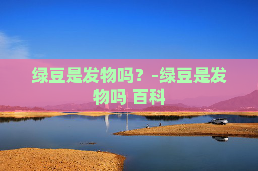绿豆是发物吗？-绿豆是发物吗 百科