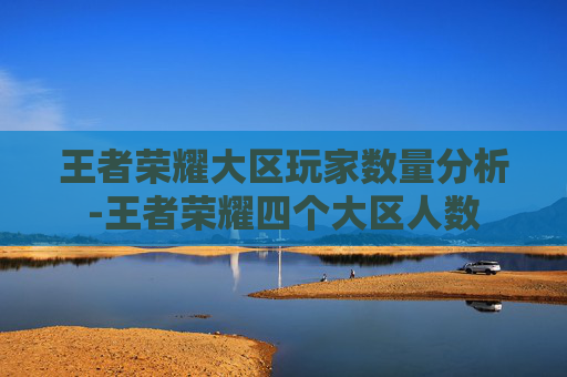 王者荣耀大区玩家数量分析-王者荣耀四个大区人数