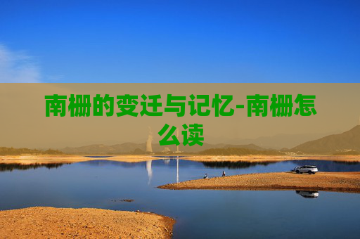 南栅的变迁与记忆-南栅怎么读