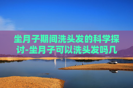 坐月子期间洗头发的科学探讨-坐月子可以洗头发吗几天洗一次