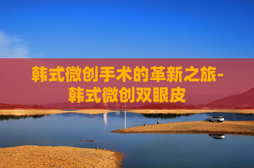 韩式微创手术的革新之旅-韩式微创双眼皮