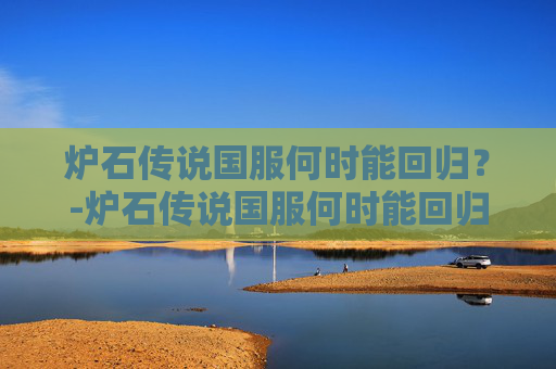炉石传说国服何时能回归？-炉石传说国服何时能回归英雄