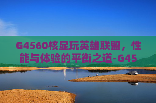 G4560核显玩英雄联盟，性能与体验的平衡之道-G4560核显怎么样