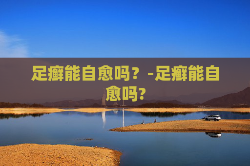 足癣能自愈吗？-足癣能自愈吗?
