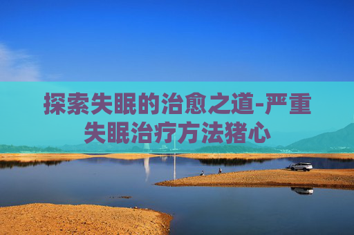 探索失眠的治愈之道-严重失眠治疗方法猪心