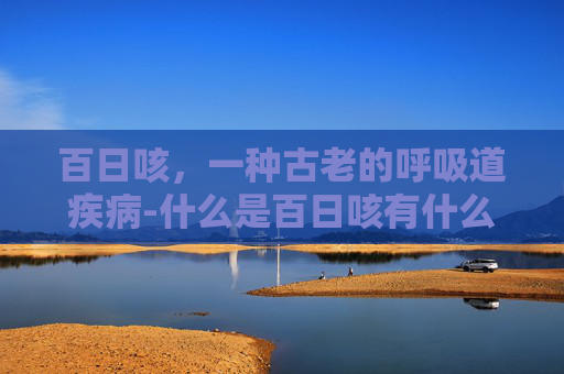百日咳，一种古老的呼吸道疾病-什么是百日咳有什么症状