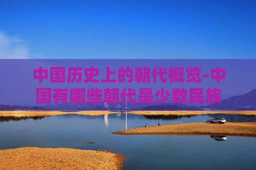 中国历史上的朝代概览-中国有哪些朝代是少数民族