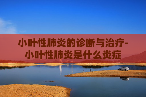 小叶性肺炎的诊断与治疗-小叶性肺炎是什么炎症