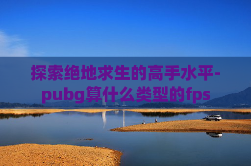 探索绝地求生的高手水平-pubg算什么类型的fps