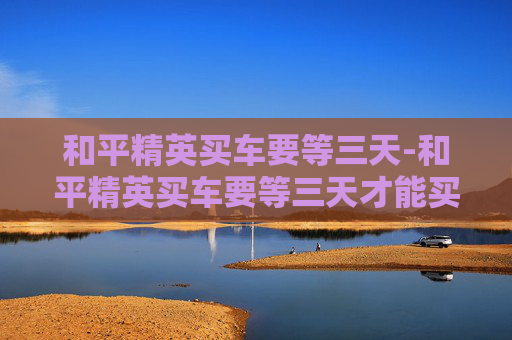 和平精英买车要等三天-和平精英买车要等三天才能买吗
