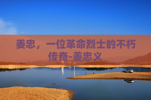 姜忠，一位革命烈士的不朽传奇-姜忠义