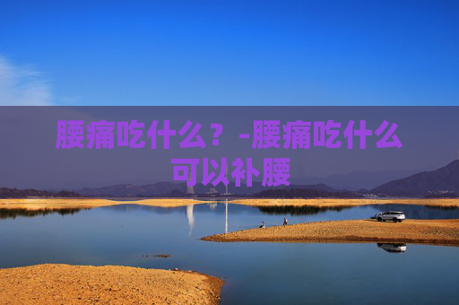 腰痛吃什么？-腰痛吃什么可以补腰
