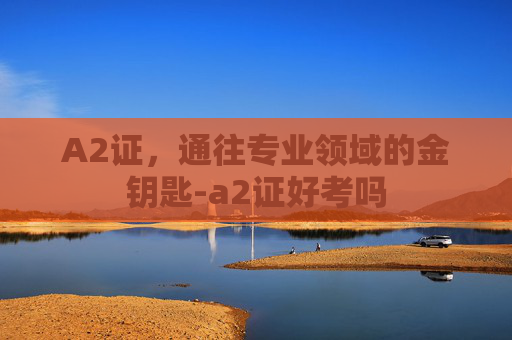 A2证，通往专业领域的金钥匙-a2证好考吗