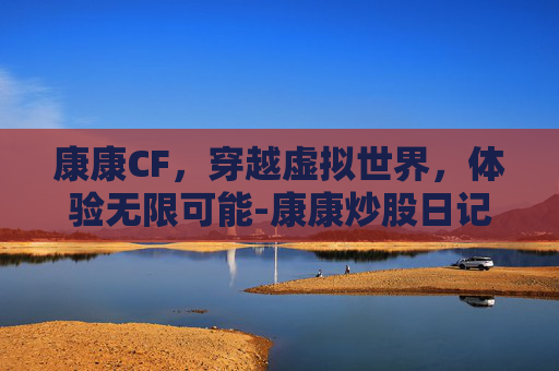 康康CF，穿越虚拟世界，体验无限可能-康康炒股日记