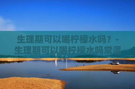 生理期可以喝柠檬水吗？-生理期可以喝柠檬水吗常温的