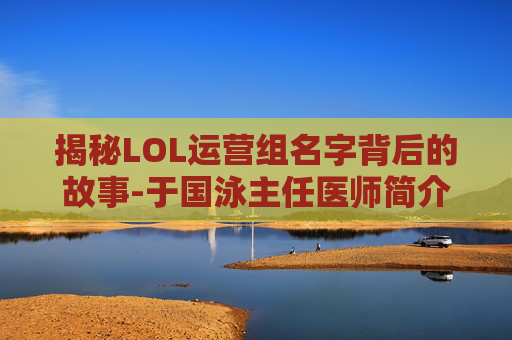 揭秘LOL运营组名字背后的故事-于国泳主任医师简介
