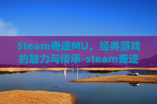 Steam奇迹MU，经典游戏的魅力与传承-steam奇迹暖暖类游戏