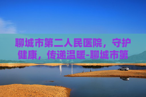 聊城市第二人民医院，守护健康，传递温暖-聊城市第二人民医院电话