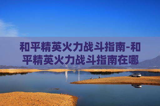 和平精英火力战斗指南-和平精英火力战斗指南在哪