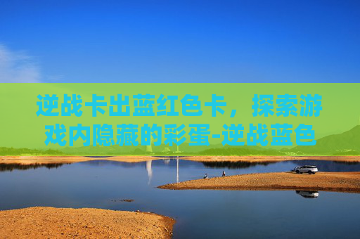 逆战卡出蓝红色卡，探索游戏内隐藏的彩蛋-逆战蓝色的角色