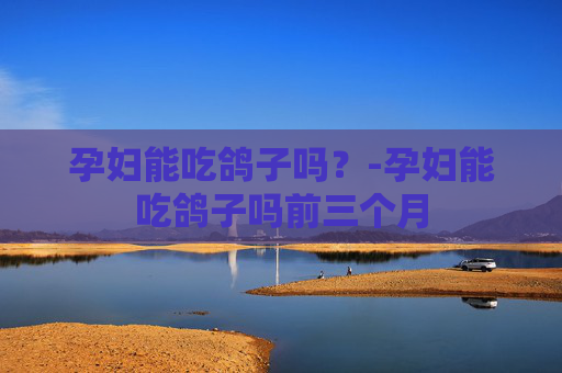 孕妇能吃鸽子吗？-孕妇能吃鸽子吗前三个月