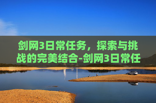 剑网3日常任务，探索与挑战的完美结合-剑网3日常任务奖励