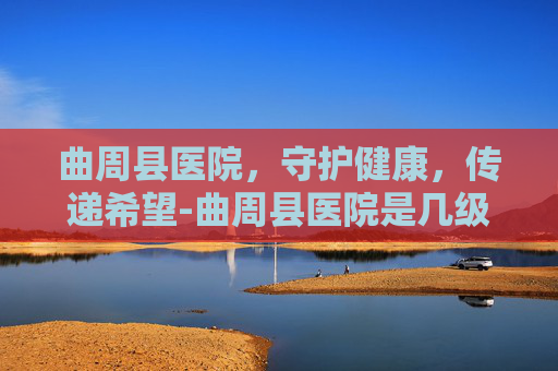 曲周县医院，守护健康，传递希望-曲周县医院是几级医院