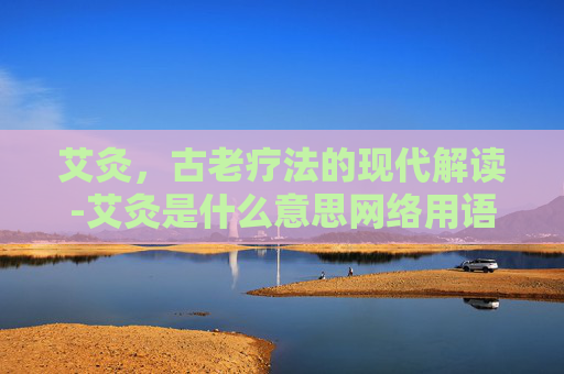 艾灸，古老疗法的现代解读-艾灸是什么意思网络用语