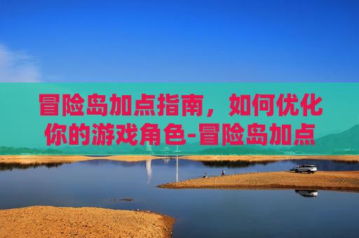 冒险岛加点指南，如何优化你的游戏角色-冒险岛加点攻略